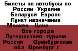 Билеты на автобусы по России, Украине, Беларуси, Европе › Пункт назначения ­ Москва › Цена ­ 5 000 - Все города Путешествия, туризм » Россия   . Оренбургская обл.,Оренбург г.